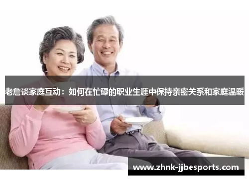 老詹谈家庭互动：如何在忙碌的职业生涯中保持亲密关系和家庭温暖