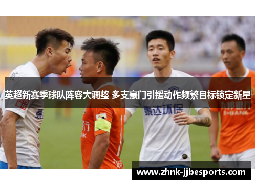 英超新赛季球队阵容大调整 多支豪门引援动作频繁目标锁定新星