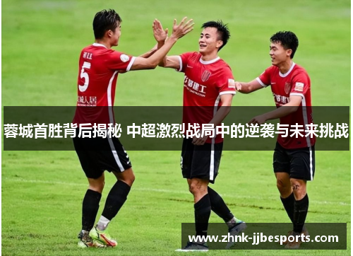 蓉城首胜背后揭秘 中超激烈战局中的逆袭与未来挑战