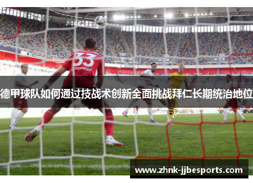 德甲球队如何通过技战术创新全面挑战拜仁长期统治地位