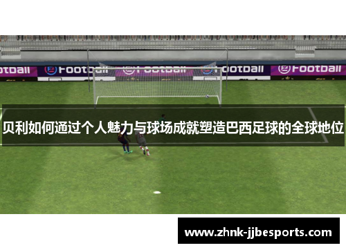 贝利如何通过个人魅力与球场成就塑造巴西足球的全球地位