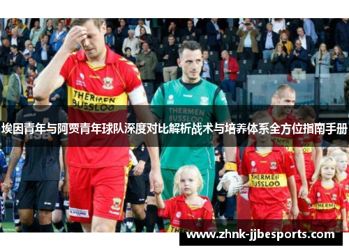 埃因青年与阿贾青年球队深度对比解析战术与培养体系全方位指南手册