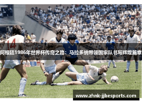 阿根廷1986年世界杯传奇之路：马拉多纳带领国家队书写辉煌篇章