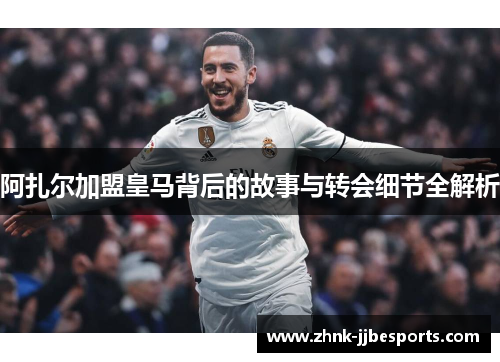 阿扎尔加盟皇马背后的故事与转会细节全解析