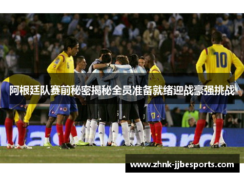 阿根廷队赛前秘密揭秘全员准备就绪迎战豪强挑战