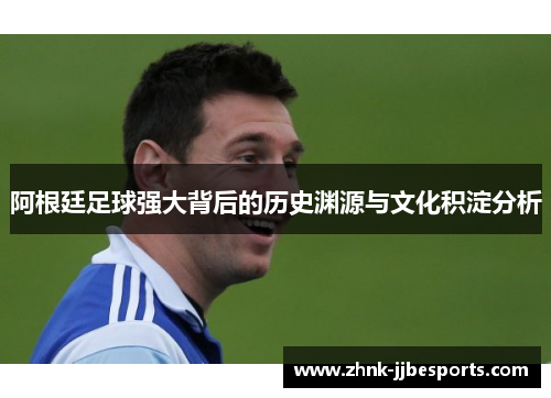 阿根廷足球强大背后的历史渊源与文化积淀分析