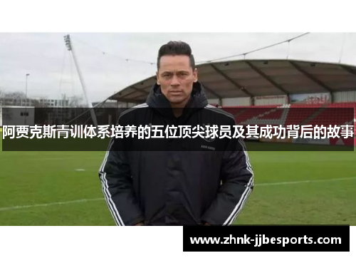 阿贾克斯青训体系培养的五位顶尖球员及其成功背后的故事