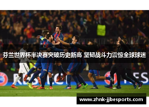 芬兰世界杯半决赛突破历史新高 坚韧战斗力震惊全球球迷