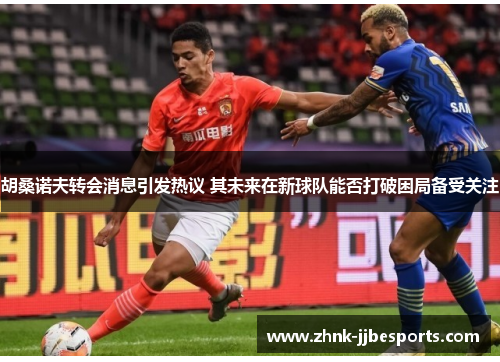 胡桑诺夫转会消息引发热议 其未来在新球队能否打破困局备受关注 胡桑诺夫转会消息引发热议 其未来在新球队能否打破困局备受关注