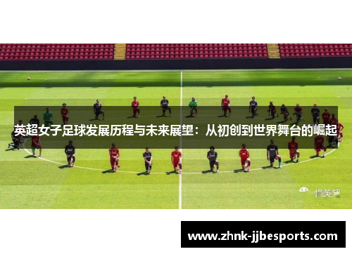 英超女子足球发展历程与未来展望：从初创到世界舞台的崛起