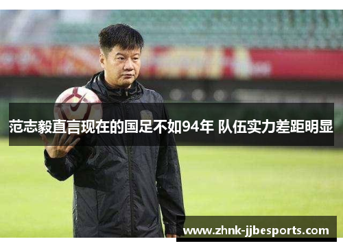 范志毅直言现在的国足不如94年 队伍实力差距明显