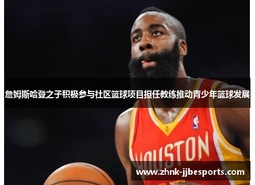 詹姆斯哈登之子积极参与社区篮球项目担任教练推动青少年篮球发展