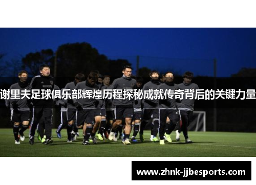 谢里夫足球俱乐部辉煌历程探秘成就传奇背后的关键力量