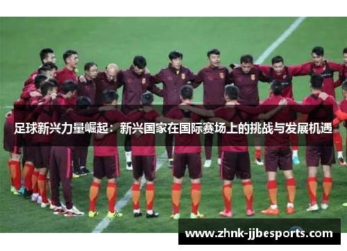 足球新兴力量崛起：新兴国家在国际赛场上的挑战与发展机遇