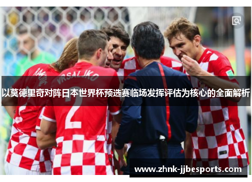 以莫德里奇对阵日本世界杯预选赛临场发挥评估为核心的全面解析