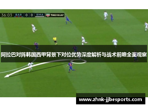 阿拉巴对阵韩国西甲背景下对位优势深度解析与战术前瞻全面观察 阿拉巴对阵韩国西甲背景下对位优势深度解析与战术前瞻全面观察