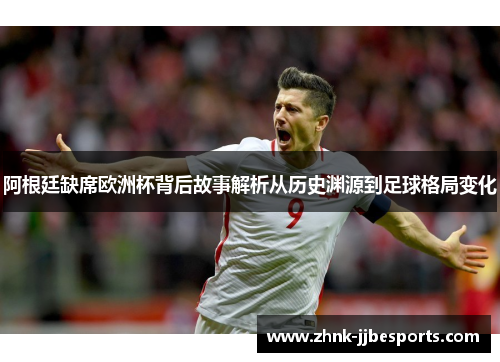 阿根廷缺席欧洲杯背后故事解析从历史渊源到足球格局变化 阿根廷缺席欧洲杯背后故事解析从历史渊源到足球格局变化