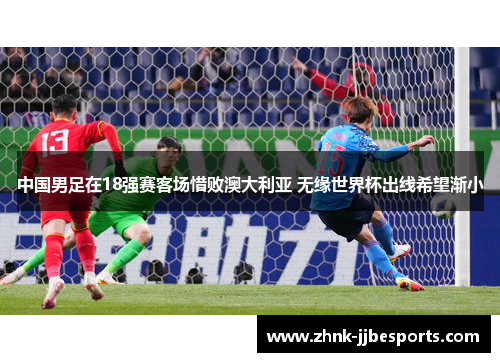 中国男足在18强赛客场惜败澳大利亚 无缘世界杯出线希望渐小