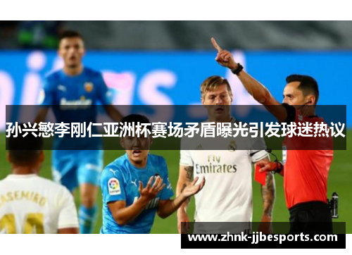 孙兴慜李刚仁亚洲杯赛场矛盾曝光引发球迷热议