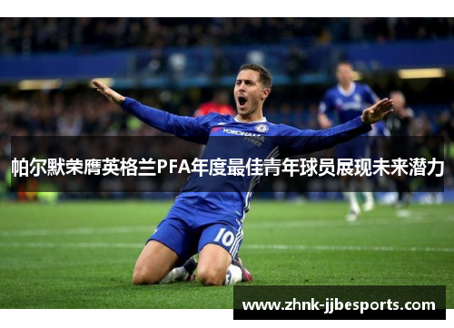 帕尔默荣膺英格兰PFA年度最佳青年球员展现未来潜力 帕尔默荣膺英格兰PFA年度最佳青年球员展现未来潜力
