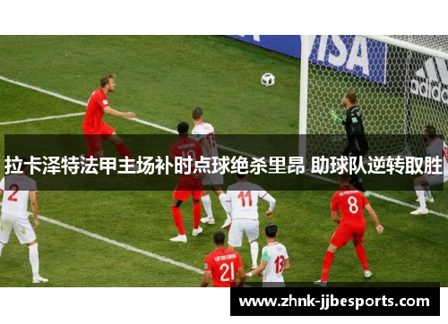 拉卡泽特法甲主场补时点球绝杀里昂 助球队逆转取胜