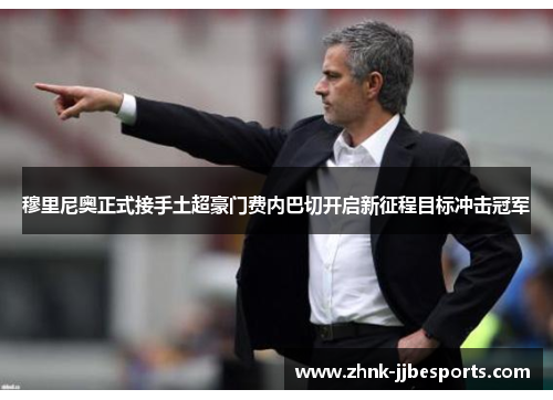 穆里尼奥正式接手土超豪门费内巴切开启新征程目标冲击冠军