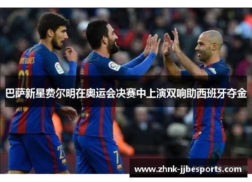 巴萨新星费尔明在奥运会决赛中上演双响助西班牙夺金 巴萨新星费尔明在奥运会决赛中上演双响助西班牙夺金