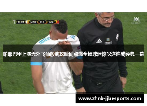 帕耶巴甲上演天外飞仙般助攻瞬间点燃全场球迷惊叹连连成经典一幕 帕耶巴甲上演天外飞仙般助攻瞬间点燃全场球迷惊叹连连成经典一幕