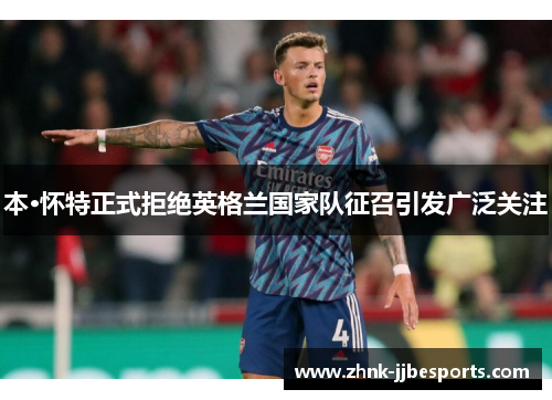 本·怀特正式拒绝英格兰国家队征召引发广泛关注 本·怀特正式拒绝英格兰国家队征召引发广泛关注