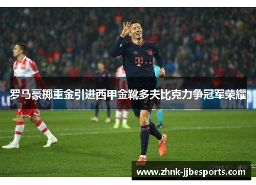 罗马豪掷重金引进西甲金靴多夫比克力争冠军荣耀 罗马豪掷重金引进西甲金靴多夫比克力争冠军荣耀