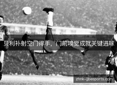 贝利补射空门得手，门前嗅觉成就关键进球
